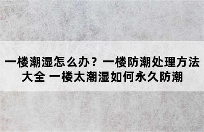 一楼潮湿怎么办？一楼防潮处理方法大全 一楼太潮湿如何永久防潮